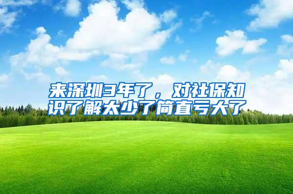 来深圳3年了，对社保知识了解太少了简直亏大了