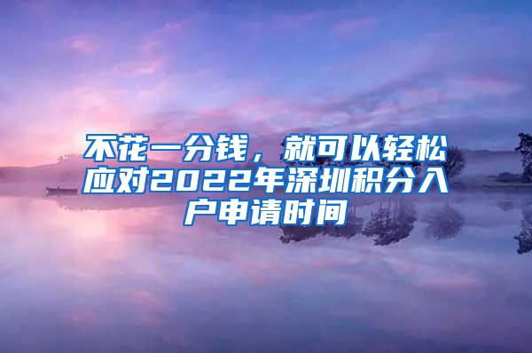 不花一分钱，就可以轻松应对2022年深圳积分入户申请时间