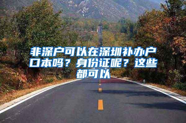 非深户可以在深圳补办户口本吗？身份证呢？这些都可以