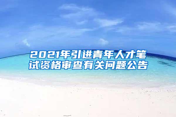 2021年引进青年人才笔试资格审查有关问题公告