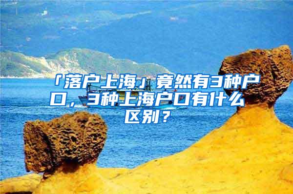 「落户上海」竟然有3种户口，3种上海户口有什么区别？
