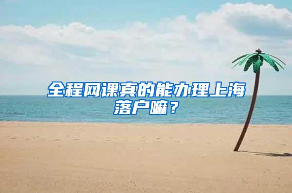 全程网课真的能办理上海落户嘛？