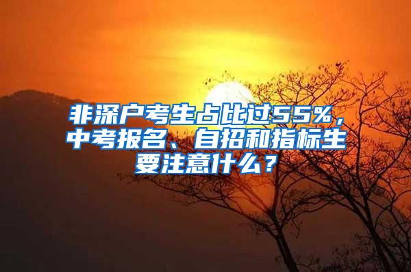 非深户考生占比过55%，中考报名、自招和指标生要注意什么？