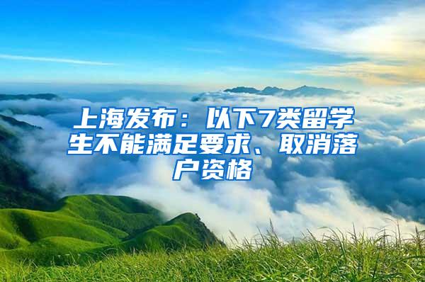 上海发布：以下7类留学生不能满足要求、取消落户资格