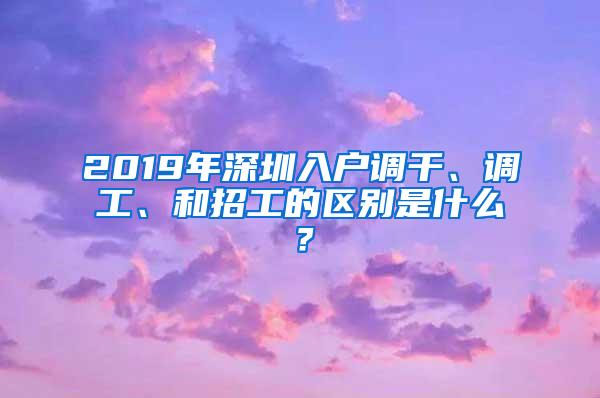 2019年深圳入户调干、调工、和招工的区别是什么？