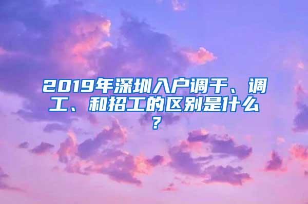 2019年深圳入户调干、调工、和招工的区别是什么？