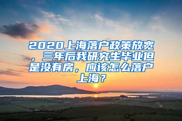 2020上海落户政策放宽，三年后我研究生毕业但是没有房，应该怎么落户上海？
