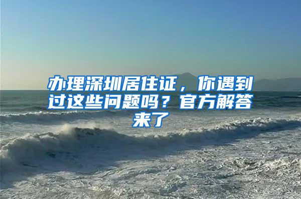 办理深圳居住证，你遇到过这些问题吗？官方解答来了