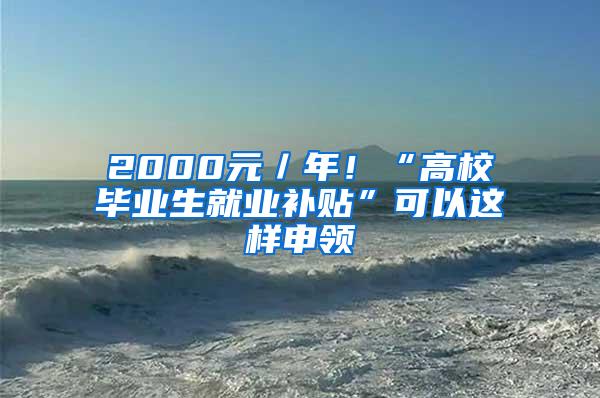 2000元／年！“高校毕业生就业补贴”可以这样申领