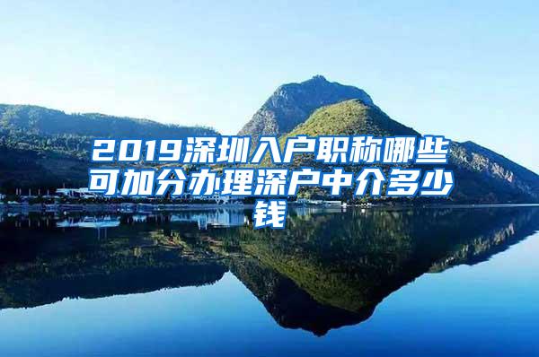 2019深圳入户职称哪些可加分办理深户中介多少钱