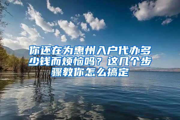 你还在为惠州入户代办多少钱而烦恼吗？这几个步骤教你怎么搞定