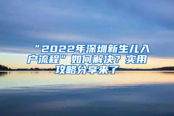 “2022年深圳新生儿入户流程”如何解决？实用攻略分享来了