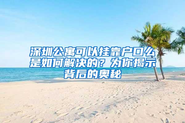 深圳公寓可以挂靠户口么是如何解决的？为你揭示背后的奥秘