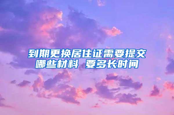 到期更换居住证需要提交哪些材料 要多长时间