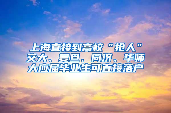 上海直接到高校“抢人”交大、复旦、同济、华师大应届毕业生可直接落户