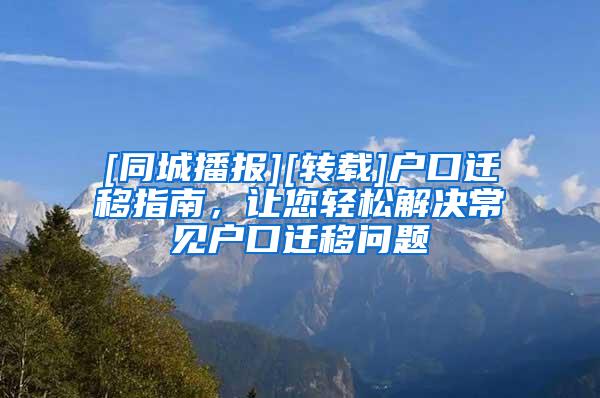 [同城播报][转载]户口迁移指南，让您轻松解决常见户口迁移问题