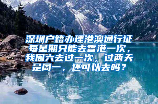 深圳户籍办理港澳通行证每星期只能去香港一次，我周六去过一次，过两天是周一，还可以去吗？