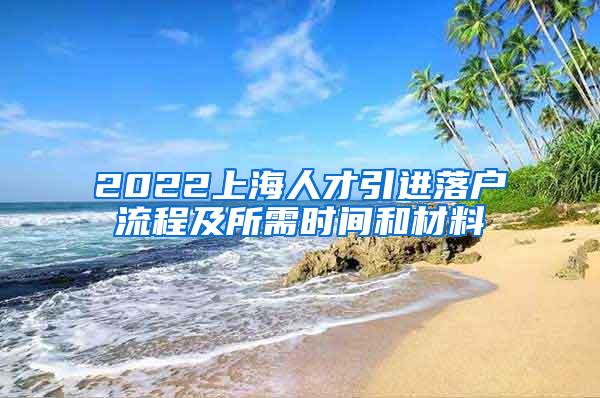 2022上海人才引进落户流程及所需时间和材料