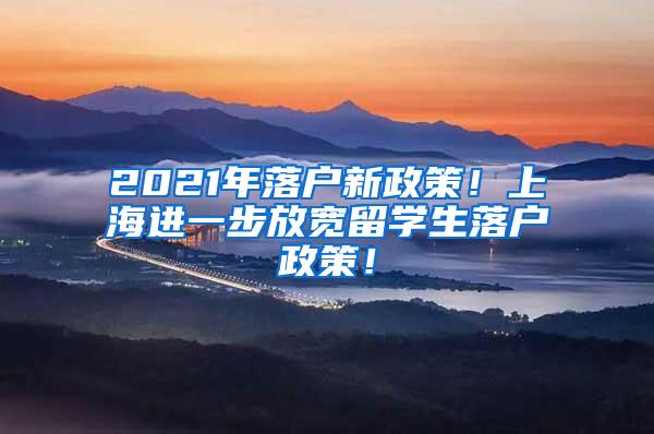 2021年落户新政策！上海进一步放宽留学生落户政策！
