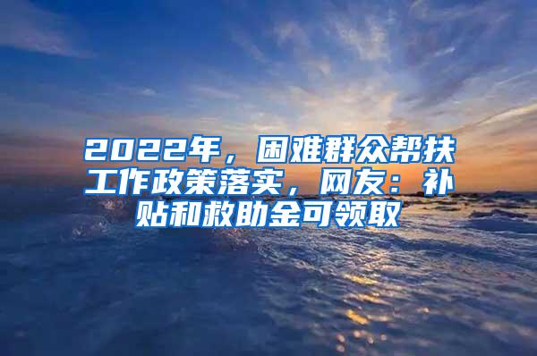 2022年，困难群众帮扶工作政策落实，网友：补贴和救助金可领取