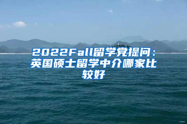 2022Fall留学党提问：英国硕士留学中介哪家比较好