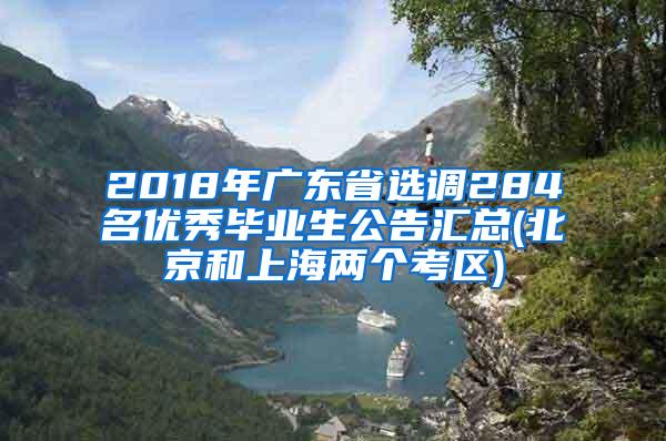 2018年广东省选调284名优秀毕业生公告汇总(北京和上海两个考区)