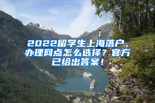 2022留学生上海落户，办理网点怎么选择？官方已给出答案！