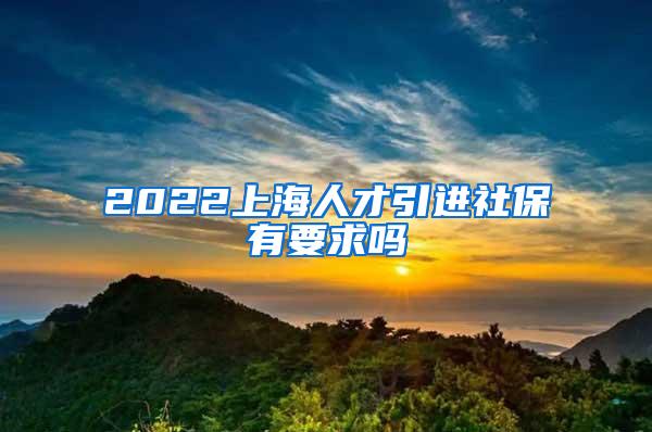 2022上海人才引进社保有要求吗