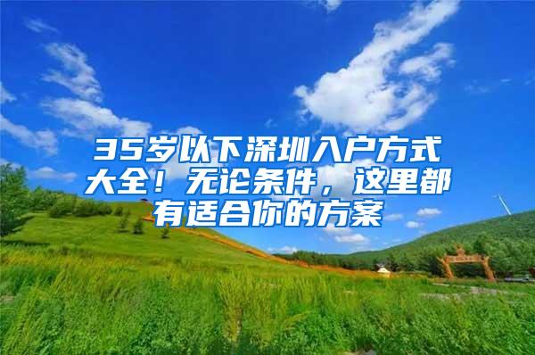 35岁以下深圳入户方式大全！无论条件，这里都有适合你的方案