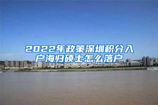 2022年政策深圳积分入户海归硕士怎么落户