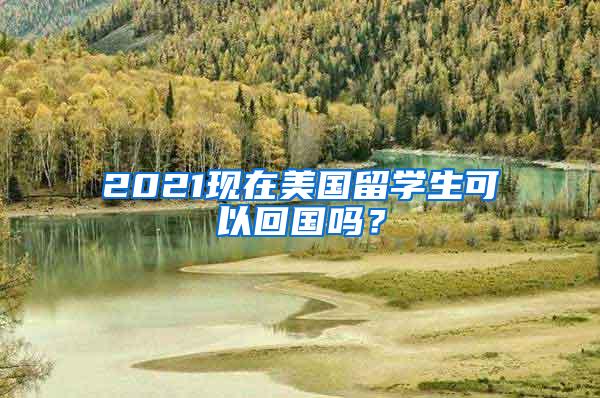 2021现在美国留学生可以回国吗？