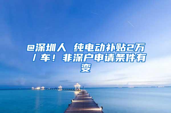 @深圳人 纯电动补贴2万／车！非深户申请条件有变