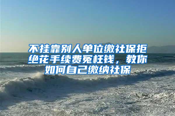 不挂靠别人单位缴社保拒绝花手续费冤枉钱，教你如何自己缴纳社保