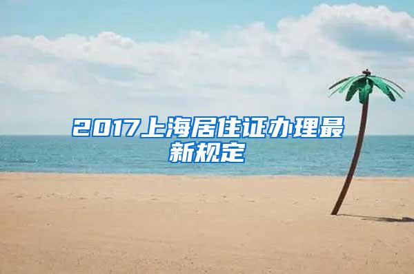 2017上海居住证办理最新规定