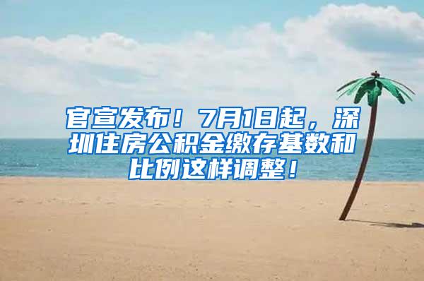 官宣发布！7月1日起，深圳住房公积金缴存基数和比例这样调整！