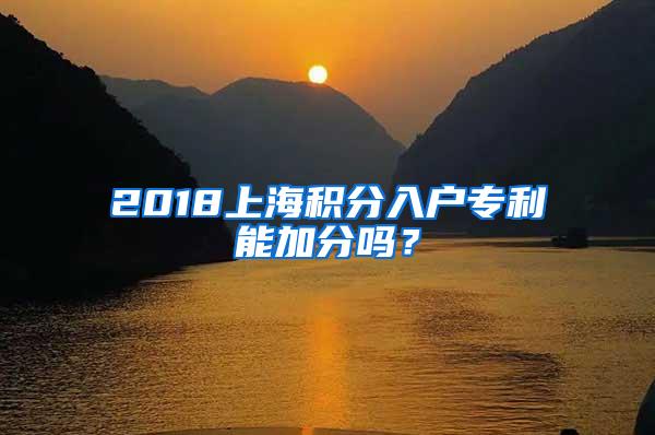 2018上海积分入户专利能加分吗？