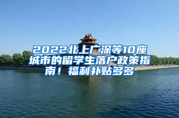 2022北上广深等10座城市的留学生落户政策指南！福利补贴多多