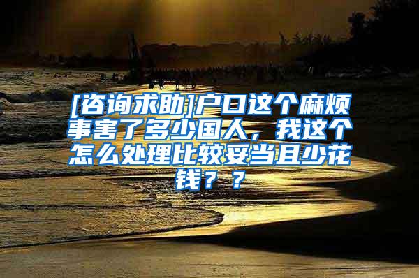 [咨询求助]户口这个麻烦事害了多少国人，我这个怎么处理比较妥当且少花钱？？