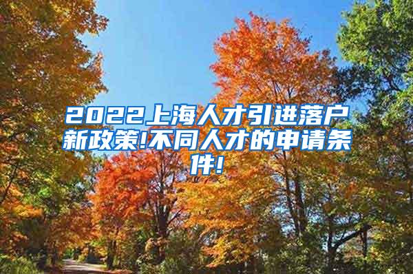 2022上海人才引进落户新政策!不同人才的申请条件!
