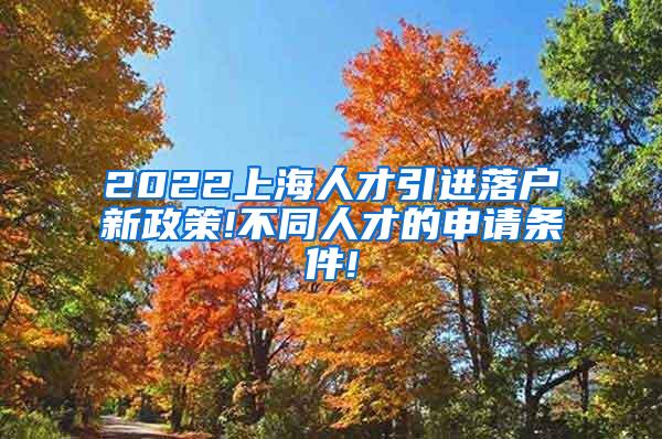 2022上海人才引进落户新政策!不同人才的申请条件!