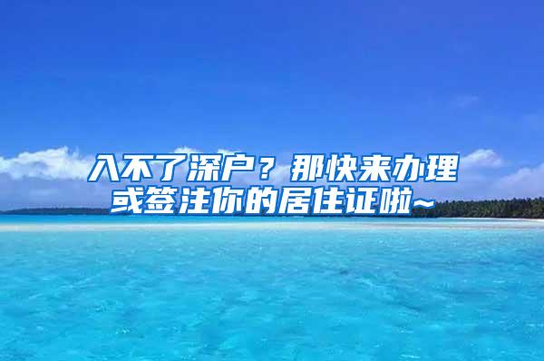 入不了深户？那快来办理或签注你的居住证啦~