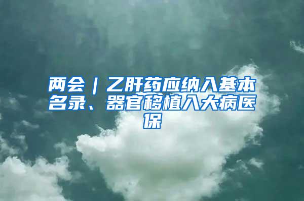 两会｜乙肝药应纳入基本名录、器官移植入大病医保