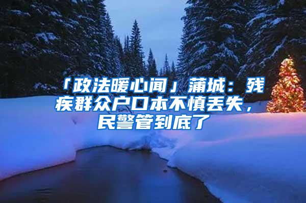 「政法暖心闻」蒲城：残疾群众户口本不慎丢失，民警管到底了