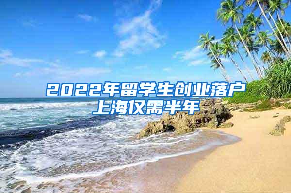 2022年留学生创业落户上海仅需半年