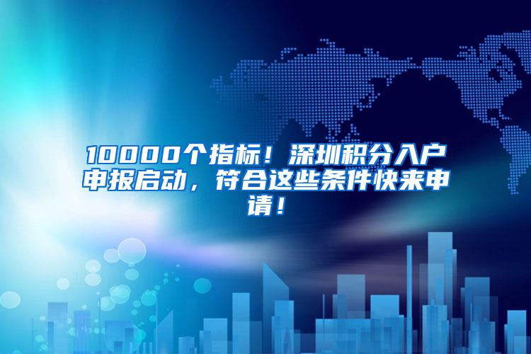 10000个指标！深圳积分入户申报启动，符合这些条件快来申请！