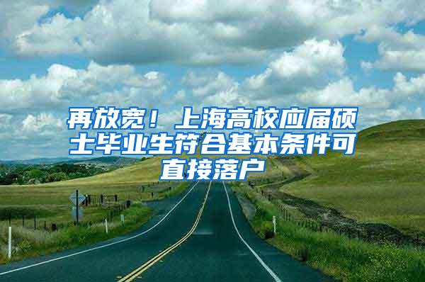 再放宽！上海高校应届硕士毕业生符合基本条件可直接落户