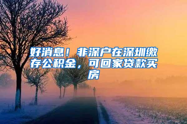 好消息！非深户在深圳缴存公积金，可回家贷款买房