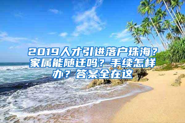 2019人才引进落户珠海？家属能随迁吗？手续怎样办？答案全在这