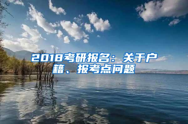 2018考研报名：关于户籍、报考点问题