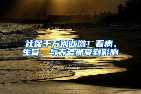 社保千万别断缴！看病、生育、与养老都受到影响